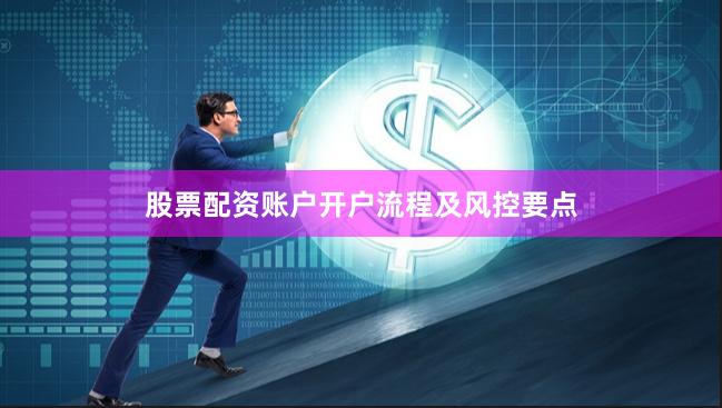股票配资账户开户流程及风控要点
