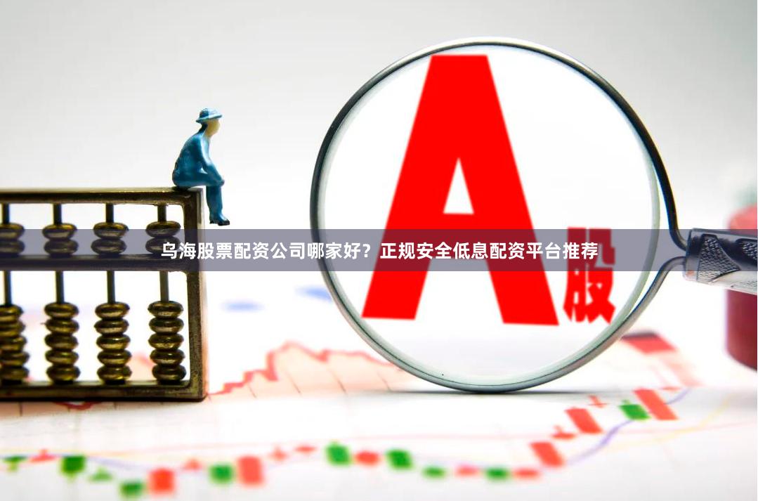 乌海股票配资公司哪家好？正规安全低息配资平台推荐