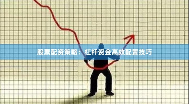 股票配资策略：杠杆资金高效配置技巧