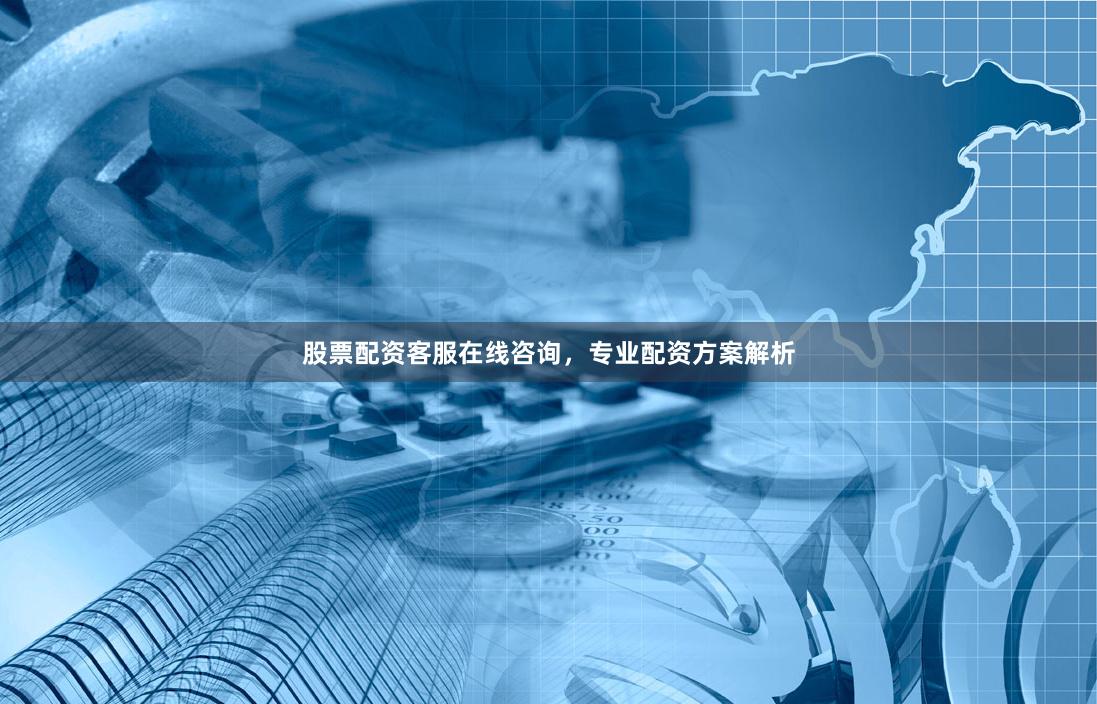 股票配资客服在线咨询，专业配资方案解析