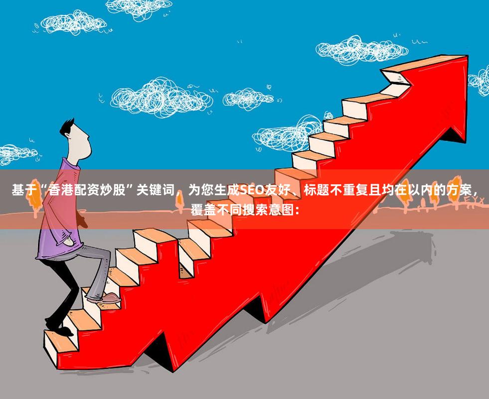 基于“香港配资炒股”关键词，为您生成SEO友好、标题不重复且均在以内的方案，覆盖不同搜索意图：