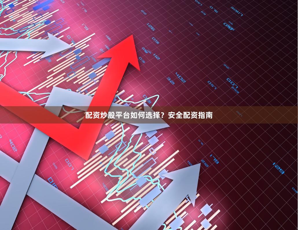 配资炒股平台如何选择？安全配资指南