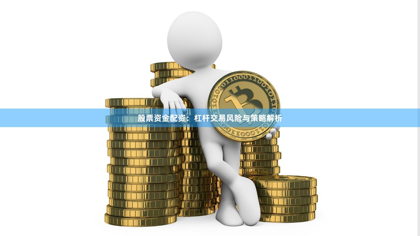 股票资金配资：杠杆交易风险与策略解析